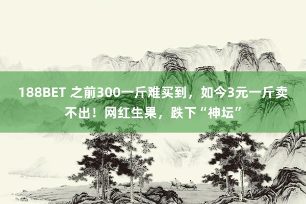 188BET 之前300一斤难买到，如今3元一斤卖不出！网红生果，跌下“神坛”