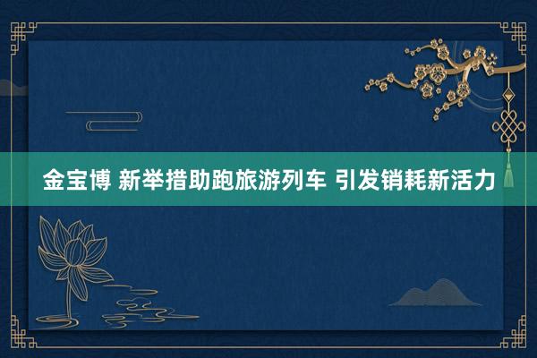 金宝博 新举措助跑旅游列车 引发销耗新活力