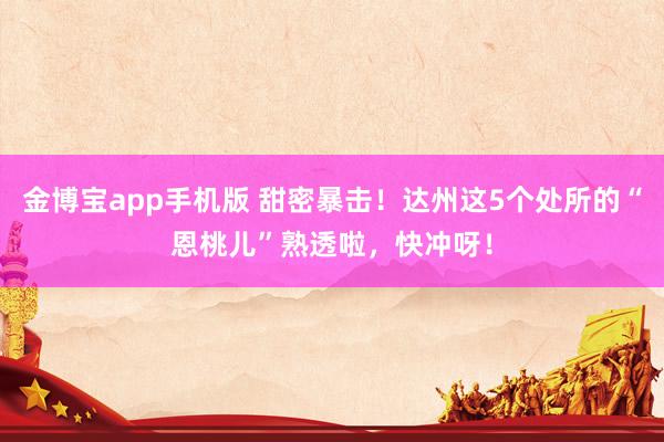 金博宝app手机版 甜密暴击！达州这5个处所的“恩桃儿”熟透啦，快冲呀！
