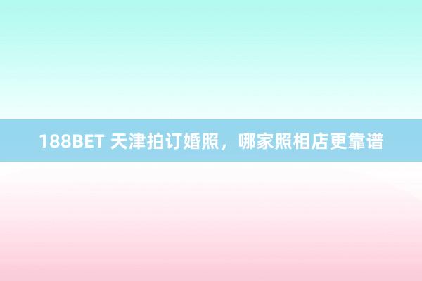 188BET 天津拍订婚照，哪家照相店更靠谱