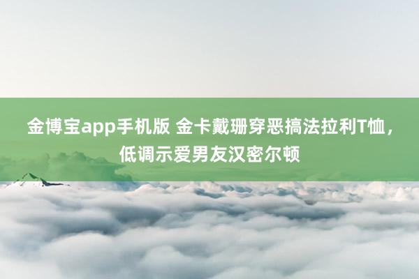 金博宝app手机版 金卡戴珊穿恶搞法拉利T恤，低调示爱男友汉密尔顿