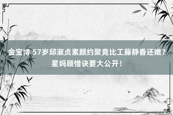 金宝博 57岁邱淑贞素颜约聚竟比工藤静香还嫩？星妈顾惜诀要大公开！