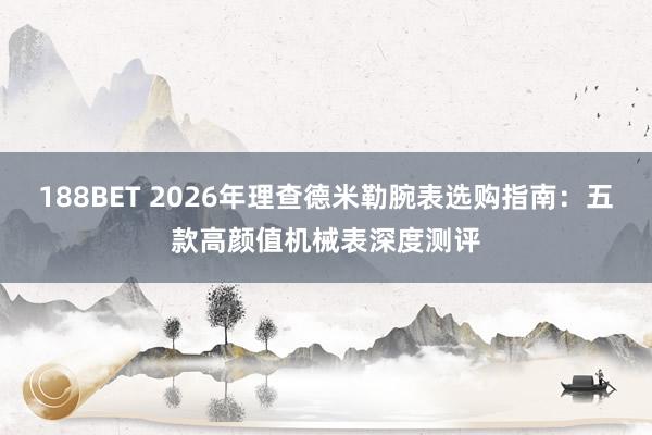 188BET 2026年理查德米勒腕表选购指南：五款高颜值机械表深度测评