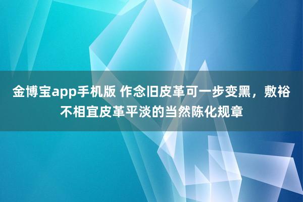 金博宝app手机版 作念旧皮革可一步变黑，敷裕不相宜皮革平淡的当然陈化规章