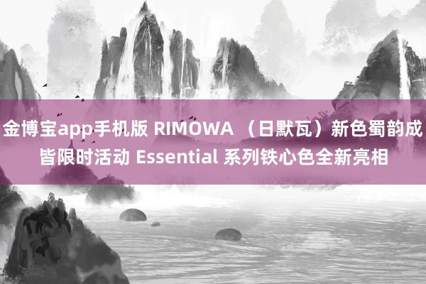 金博宝app手机版 RIMOWA （日默瓦）新色蜀韵成皆限时活动 Essential 系列铁心色全新亮相