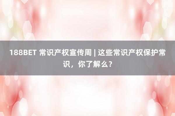 188BET 常识产权宣传周 | 这些常识产权保护常识，你了解么？