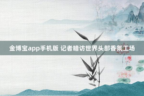 金博宝app手机版 记者暗访世界头部香氛工场
