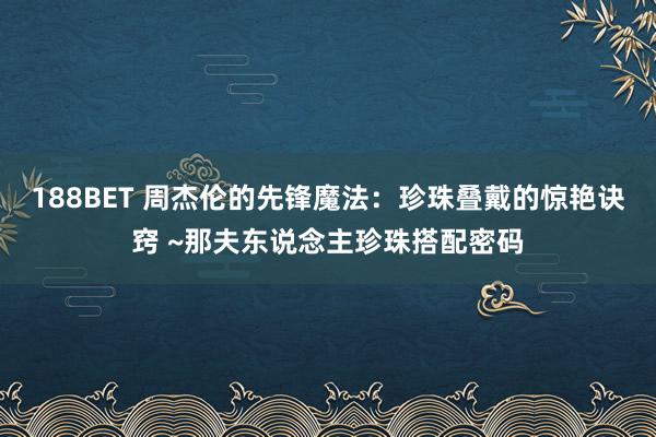 188BET 周杰伦的先锋魔法：珍珠叠戴的惊艳诀窍 ~那夫东说念主珍珠搭配密码