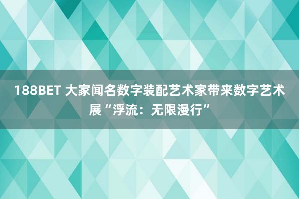188BET 大家闻名数字装配艺术家带来数字艺术展“浮流：无限漫行”