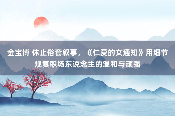金宝博 休止俗套叙事，《仁爱的女通知》用细节规复职场东说念主的温和与顽强