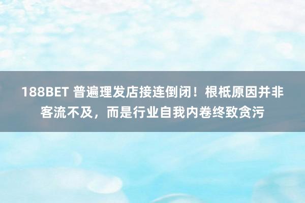 188BET 普遍理发店接连倒闭！根柢原因并非客流不及，而是行业自我内卷终致贪污