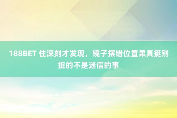 188BET 住深刻才发现，镜子摆错位置果真挺别扭的不是迷信的事