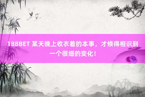 188BET 某天晚上收衣着的本事，才倏得相识到一个很细的变化！