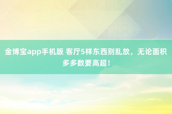 金博宝app手机版 客厅5样东西别乱放，无论面积多多数要高超！