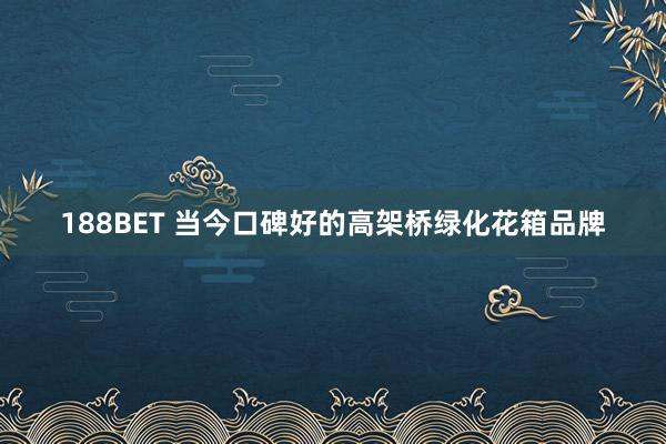 188BET 当今口碑好的高架桥绿化花箱品牌