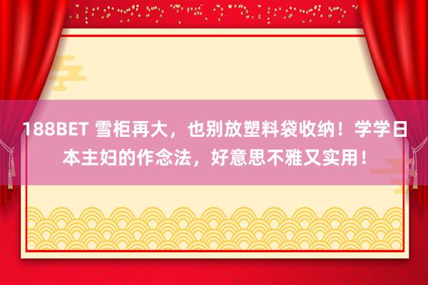 188BET 雪柜再大，也别放塑料袋收纳！学学日本主妇的作念法，好意思不雅又实用！
