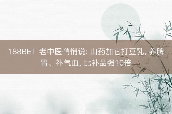 188BET 老中医悄悄说: 山药加它打豆乳， 养脾胃、补气血， 比补品强10倍
