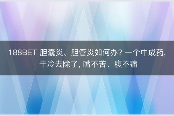 188BET 胆囊炎、胆管炎如何办? 一个中成药， 干冷去除了， 嘴不苦、腹不痛