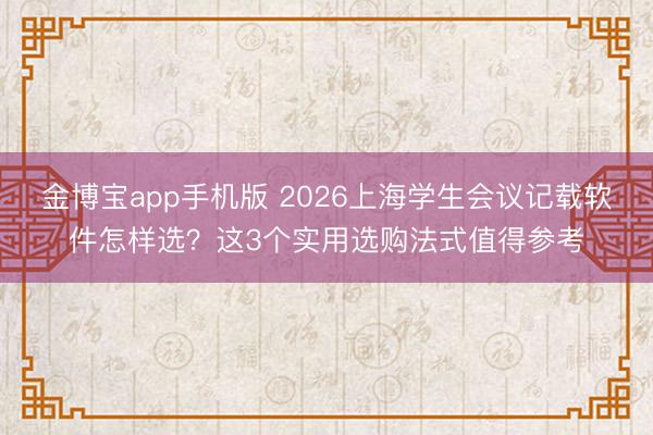 金博宝app手机版 2026上海学生会议记载软件怎样选？这3个实用选购法式值得参考