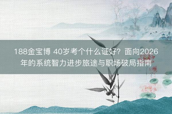 188金宝博 40岁考个什么证好？面向2026年的系统智力进步旅途与职场破局指南