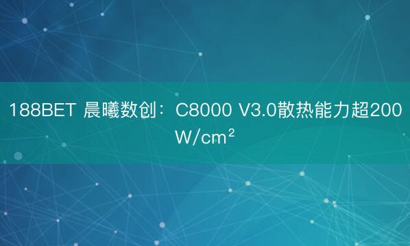 188BET 晨曦数创：C8000 V3.0散热能力超200W/cm²