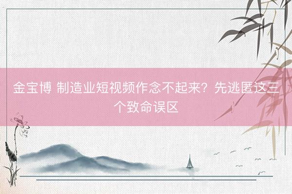 金宝博 制造业短视频作念不起来？先逃匿这三个致命误区
