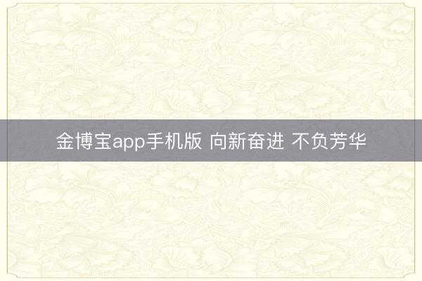 金博宝app手机版 向新奋进 不负芳华