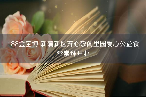 188金宝博 新蒲新区齐心敬闾里园爱心公益食堂崇拜开业