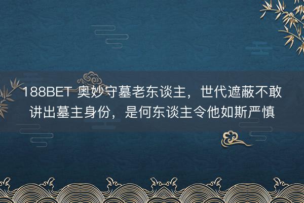 188BET 奥妙守墓老东谈主，世代遮蔽不敢讲出墓主身份，是何东谈主令他如斯严慎