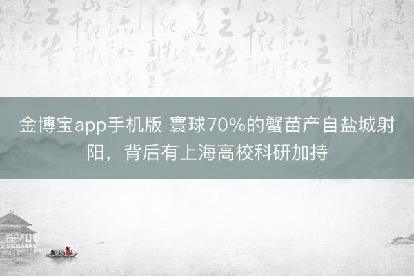 金博宝app手机版 寰球70%的蟹苗产自盐城射阳，背后有上海高校科研加持