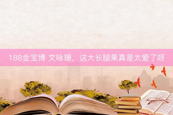 188金宝博 文咏珊，这大长腿果真是太爱了呀