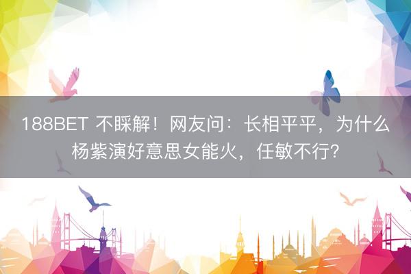 188BET 不睬解！网友问：长相平平，为什么杨紫演好意思女能火，任敏不行？