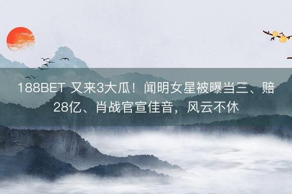 188BET 又来3大瓜！闻明女星被曝当三、赔28亿、肖战官宣佳音，风云不休