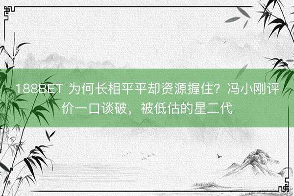 188BET 为何长相平平却资源握住？冯小刚评价一口谈破，被低估的星二代