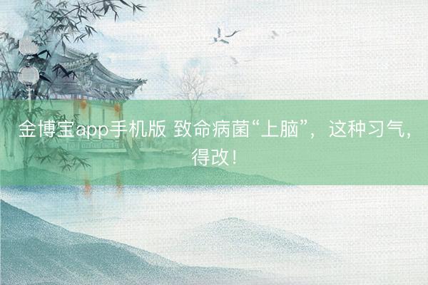 金博宝app手机版 致命病菌“上脑”，这种习气，得改！
