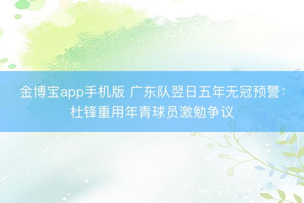 金博宝app手机版 广东队翌日五年无冠预警：杜锋重用年青球员激勉争议